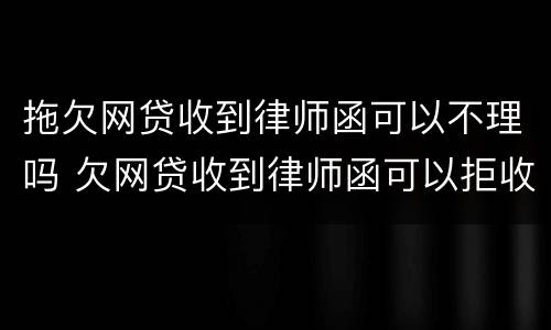 拖欠网贷收到律师函可以不理吗 欠网贷收到律师函可以拒收不理吗?