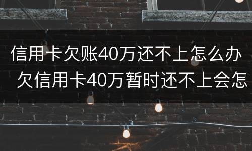 信用卡欠账40万还不上怎么办 欠信用卡40万暂时还不上会怎么样