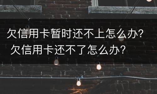 欠信用卡暂时还不上怎么办？ 欠信用卡还不了怎么办?