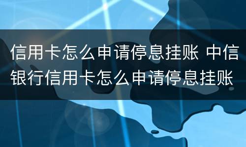信用卡怎么申请停息挂账 中信银行信用卡怎么申请停息挂账