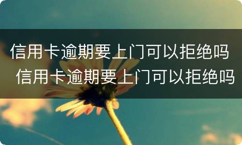 信用卡逾期要上门可以拒绝吗 信用卡逾期要上门可以拒绝吗知乎
