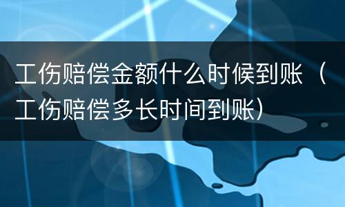 工伤赔偿金额什么时候到账（工伤赔偿多长时间到账）