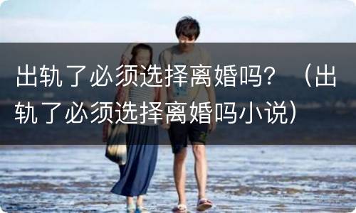 出轨了必须选择离婚吗？（出轨了必须选择离婚吗小说）