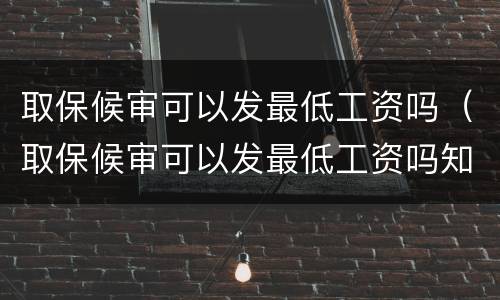 取保候审可以发最低工资吗（取保候审可以发最低工资吗知乎）
