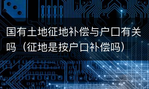 国有土地征地补偿与户囗有关吗（征地是按户口补偿吗）