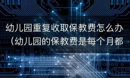 幼儿园重复收取保教费怎么办（幼儿园的保教费是每个月都要交的）