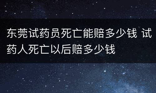 东莞试药员死亡能赔多少钱 试药人死亡以后赔多少钱