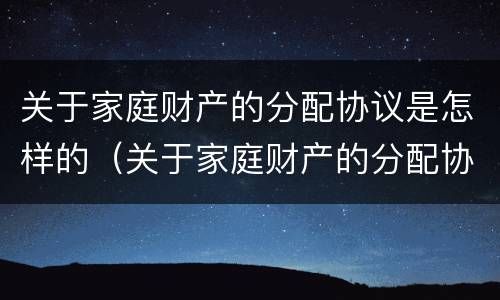关于家庭财产的分配协议是怎样的（关于家庭财产的分配协议是怎样的法律规定）