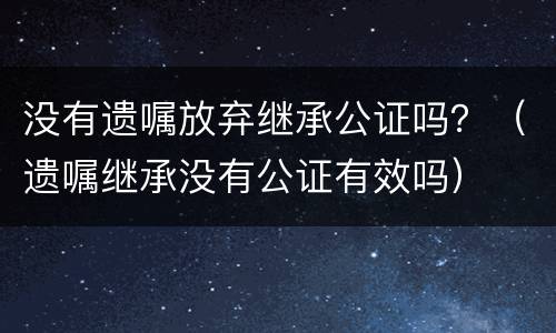 没有遗嘱放弃继承公证吗？（遗嘱继承没有公证有效吗）