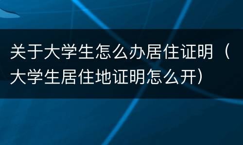 关于大学生怎么办居住证明（大学生居住地证明怎么开）