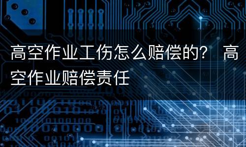 高空作业工伤怎么赔偿的？ 高空作业赔偿责任