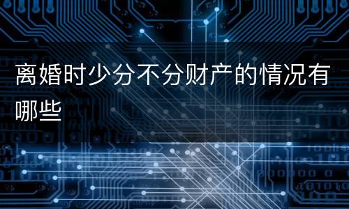 离婚时少分不分财产的情况有哪些