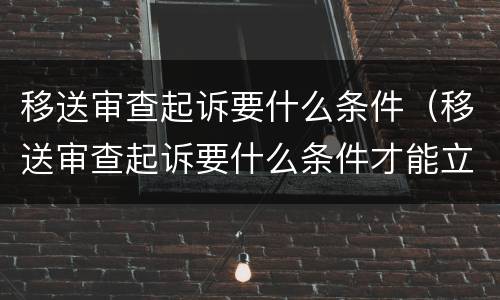 移送审查起诉要什么条件（移送审查起诉要什么条件才能立案）