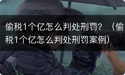 偷税1个亿怎么判处刑罚？（偷税1个亿怎么判处刑罚案例）