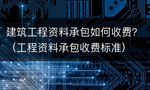 建筑工程资料承包如何收费？（工程资料承包收费标准）