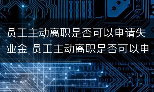 员工主动离职是否可以申请失业金 员工主动离职是否可以申请失业金领取