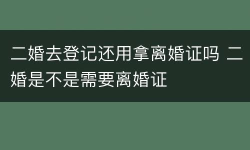 二婚去登记还用拿离婚证吗 二婚是不是需要离婚证