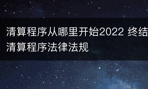 清算程序从哪里开始2022 终结清算程序法律法规