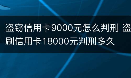 盗窃信用卡9000元怎么判刑 盗刷信用卡18000元判刑多久