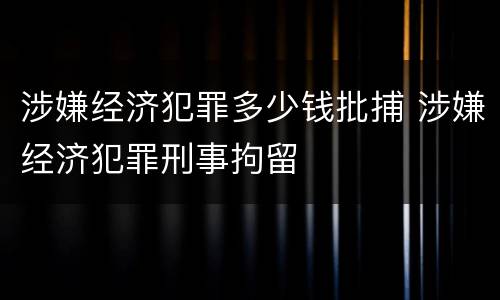 涉嫌经济犯罪多少钱批捕 涉嫌经济犯罪刑事拘留