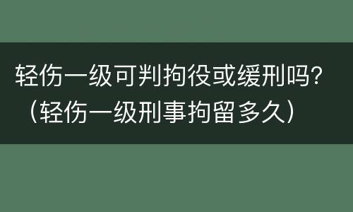轻伤一级可判拘役或缓刑吗?(轻伤一级刑事拘留多久) 轻伤一级可判拘役或缓刑吗?(轻伤一级刑事拘留多久)