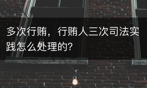 多次行贿，行贿人三次司法实践怎么处理的？