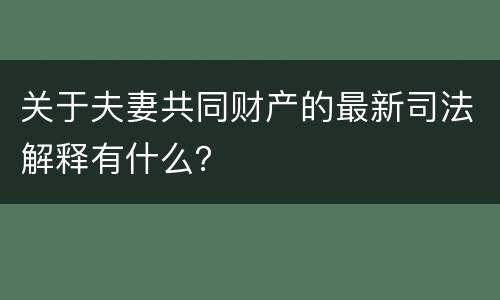 关于夫妻共同财产的最新司法解释有什么？