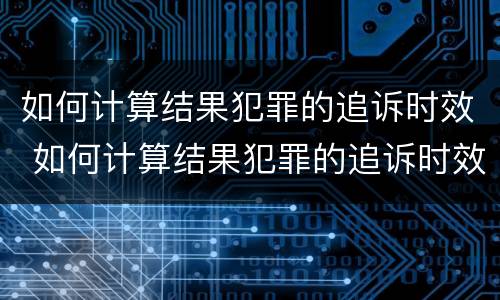 如何计算结果犯罪的追诉时效 如何计算结果犯罪的追诉时效期限