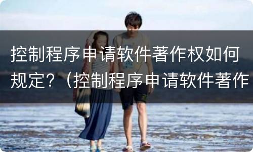 控制程序申请软件著作权如何规定?（控制程序申请软件著作权如何规定权限）