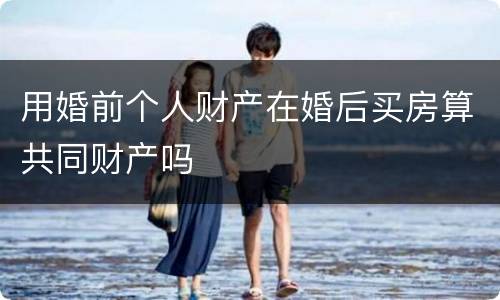 用婚前个人财产在婚后买房算共同财产吗