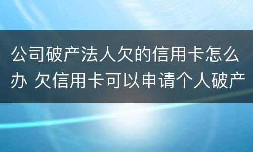 公司破产法人欠的信用卡怎么办 欠信用卡可以申请个人破产吗