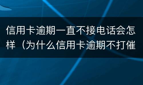 信用卡逾期一直不接电话会怎样（为什么信用卡逾期不打催收电话了）