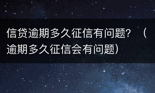 信贷逾期多久征信有问题？（逾期多久征信会有问题）