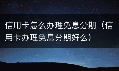 信用卡怎么办理免息分期（信用卡办理免息分期好么）