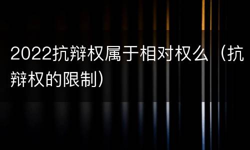 2022抗辩权属于相对权么（抗辩权的限制）