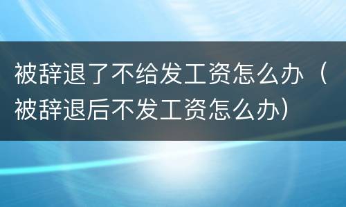 被辞退了不给发工资怎么办（被辞退后不发工资怎么办）