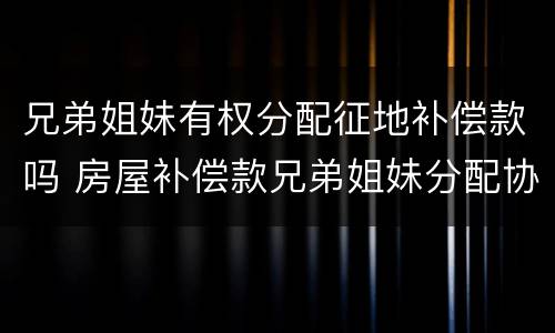 兄弟姐妹有权分配征地补偿款吗 房屋补偿款兄弟姐妹分配协议