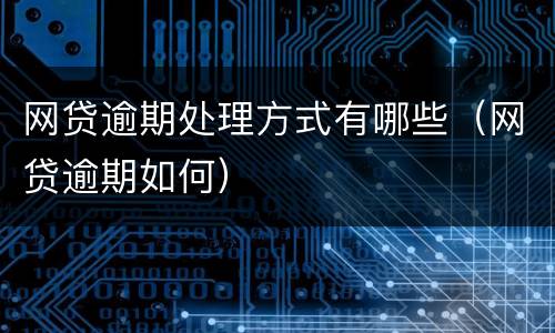 网贷逾期处理方式有哪些（网贷逾期如何）