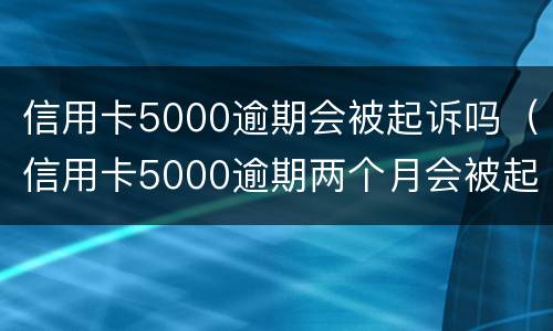 信用卡5000逾期会被起诉吗（信用卡5000逾期两个月会被起诉吗）