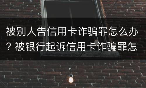 被别人告信用卡诈骗罪怎么办? 被银行起诉信用卡诈骗罪怎么办