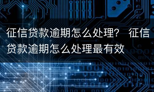 征信贷款逾期怎么处理？ 征信贷款逾期怎么处理最有效