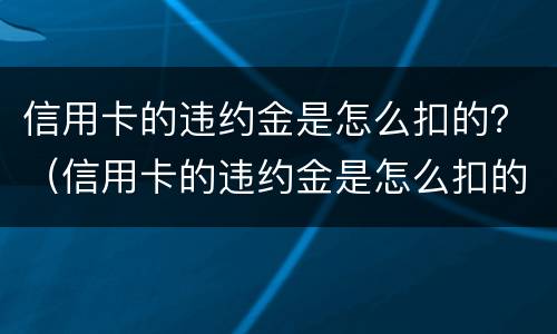 信用卡的违约金是怎么扣的？（信用卡的违约金是怎么扣的钱）
