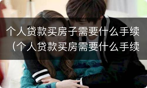 个人贷款买房子需要什么手续（个人贷款买房需要什么手续和条件）
