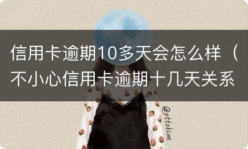 信用卡逾期10多天会怎么样（不小心信用卡逾期十几天关系大吗）