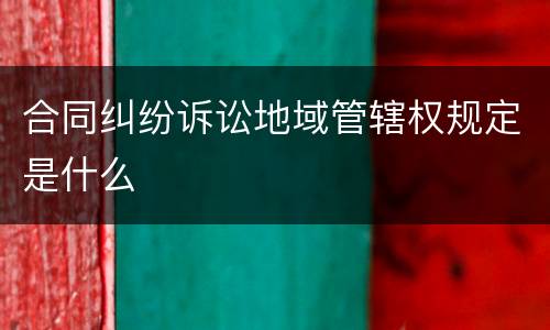 合同纠纷诉讼地域管辖权规定是什么