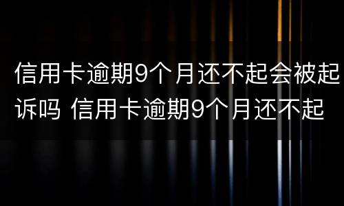 信用卡逾期9个月还不起会被起诉吗 信用卡逾期9个月还不起会被起诉吗