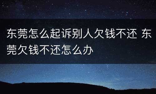 东莞怎么起诉别人欠钱不还 东莞欠钱不还怎么办