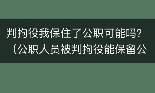 判拘役我保住了公职可能吗？（公职人员被判拘役能保留公职么）