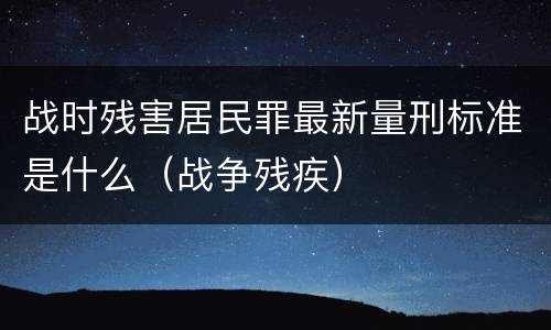 战时残害居民罪最新量刑标准是什么（战争残疾）