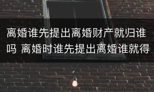 离婚谁先提出离婚财产就归谁吗 离婚时谁先提出离婚谁就得给对方钱吗